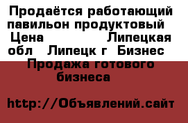 Продаётся работающий павильон продуктовый › Цена ­ 500 000 - Липецкая обл., Липецк г. Бизнес » Продажа готового бизнеса   